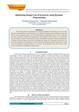 International Journal of Computational Engineering Research||Vol, 04||Issue, 2||

Optimizing Design Cost of System by using Dynamic
Programming
1,

K Indira Priyadarsini, 2, Amanulla Mohammad
1,

M.TECH (SE) 2, Assistant Professor (CSE)
G.I.E.T, RAJAHMUNDRY

ABSTRACT
Search based software engineering is an emerging discipline that optimizing the cost of system
design by using algorithmic search techniques. For example in the design article intelligence system that
help to crime investigation designs. Use the minimal amount of computing between to reduce weight and
lost while supporting training and reorganization task running on board. Hard ware and software
(system) design is a process which indentify software and hardware knapsack. Dynamic programming is
a problem solving technique which solves the optimization design cost. This paper provide how cost.
Constrained problem can be modeled as set of two dimensional knapsack problems and provides a frame
work and algorithm to optimize design cost of system. An experimental result showing that results
reaches the maximum of optimization solution value.

I.

INTRODUCTION:

Software development organizations survive in a competitive market by profiting from the conversion
of developers’ effort to useful and successful software products. To build such products, the organization
usually follows a process that divides the development effort into several activities. Each of these activities
requires specific characteristics (e.g., such as skills, capabilities, and experience). Most of these characteristics
are sought in human resources assigned to accomplish the activities. Search-based software engineering is an
emerging discipline that aims to decrease the cost of optimizing system design by using algorithmic search
techniques, such as genetic algorithms or simulated annealing, to automate the design search. In this paradigm,
rather than performing the search manually, designers iteratively produce a design by using a search technique
to find designs that optimize a specific system quality while adhering to design constraints. Each time a new
design is produced, designers can use the knowledge they have gleaned from the new design solution to craft
more precise constraints to guide the next design search. Search-based software engineering has been applied to
the design of a number of software engineering aspects, ranging from generating test data to project
management and staffing to software security. A common theme in domains where search-based software
engineering is applied is that the design solution space is so large and tightly constrained that the time required
to find an optimal solution grows at an exponential rate with the problem size. These vast and constrained
solutions spaces make it hard for designers to derive good solutions manually. One domain with solution spaces
that exhibit these challenging characteristics is hardware/software co-design. A key problem in these design
scenarios is that they create a complex cost-constrained producer/consumer problem involving the software and
hardware design. The hardware design determines the resources, such as processing power and memory, that are
available to the software. Likewise, the hardware consumes a portion of the project budget and thus reduces
resources remaining for the software (assuming a fixed budget). The software also consumes a portion of the
budget and the resources produced by the hardware configuration. The perceived value of system comes from
the attributes of the software design, e.g., image processing accuracy in the satellite example. The intricate
dependencies between the hardware and software’s production and consumption of resources, cost, and value
make the design solution space so large and complex that finding an optimal and valid design configuration is
hard.

II.

MOTIVATING EXAMPLE:

This section presents a satellite design example to motivate the need to expand search-based software engineering
techniques to encompass cost- constrained hardware/software producer consumer co-design problems. Designing satellites,
such as the satellite for NASA’s Magnetospheric Multiscale (MMS) mission [11], requires carefully balancing

||Issn 2250-3005 ||

||IJCER||2014||

Page 1

 