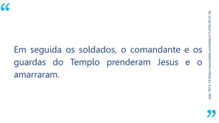 “
João18:12-14(https://www.bible.com/bible/211/JHN.18.12-14)
Em seguida os soldados, o comandante e os
guardas do Templo prenderam Jesus e o
amarraram.
 
