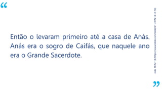 “
João18:12-14(https://www.bible.com/bible/211/JHN.18.12-14)
Então o levaram primeiro até a casa de Anás.
Anás era o sogro de Caifás, que naquele ano
era o Grande Sacerdote.
 
