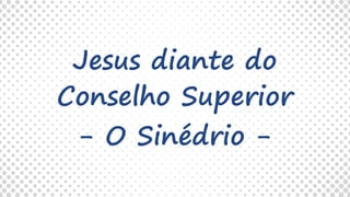 Jesus diante do
Conselho Superior
- O Sinédrio -
 