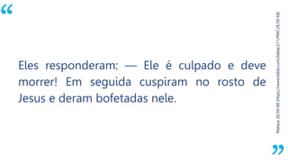 “
Mateus26:59-68(https://www.bible.com/bible/211/MAT.26.59-68)
Eles responderam: — Ele é culpado e deve
morrer! Em seguida cuspiram no rosto de
Jesus e deram bofetadas nele.
 