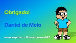 Obrigado!
Daniel de Melo
www.espirito.online/aulas/eae042
 