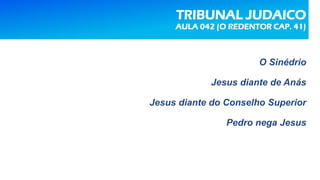 TRIBUNAL JUDAICO
AULA 042 (O REDENTOR CAP. 41)
O Sinédrio
Jesus diante de Anás
Jesus diante do Conselho Superior
Pedro nega Jesus
 