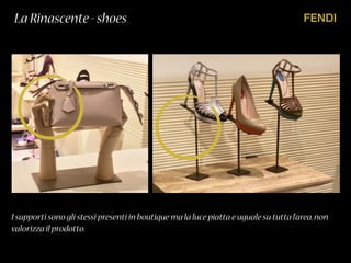FENDILa Rinascente - shoes
I supporti sono gli stessi presenti in boutique ma la luce piatta e uguale su tutta l’area,non
valorizza il prodotto.
 