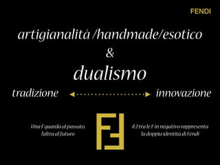 FENDI
artigianalità /handmade/esotico
&
dualismo
tradizione innovazione
Una Fguarda al passato,
l’altra al futuro
il 2 tra le Fin negativo rappresenta
la doppia identità di Fendi
 