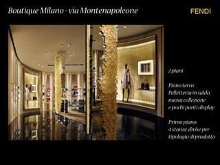 FENDIBoutique Milano -via Montenapoleone
2 piani
Piano terra:
Pelletteria in saldo,
nuova collezione
e pochi punti display
Primo piano:
4 stanze,divise per
tipologia di prodotto
 