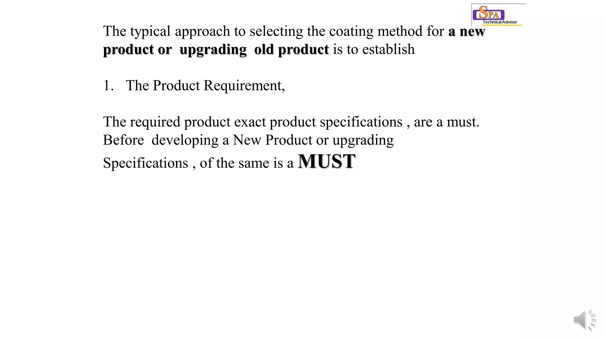 The typical approach to selecting the coating method for a new
product or upgrading old product is to establish
1. The Product Requirement,
The required product exact product specifications , are a must.
Before developing a New Product or upgrading
Specifications , of the same is a MUST
 