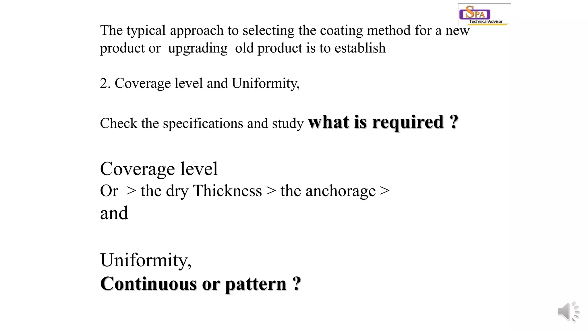 The typical approach to selecting the coating method for a new
product or upgrading old product is to establish
2. Coverage level and Uniformity,
Check the specifications and study what is required ?
Coverage level
Or > the dry Thickness > the anchorage >
and
Uniformity,
Continuous or pattern ?
 