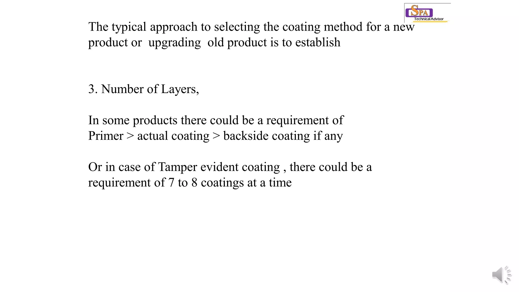 The typical approach to selecting the coating method for a new
product or upgrading old product is to establish
3. Number of Layers,
In some products there could be a requirement of
Primer > actual coating > backside coating if any
Or in case of Tamper evident coating , there could be a
requirement of 7 to 8 coatings at a time
 