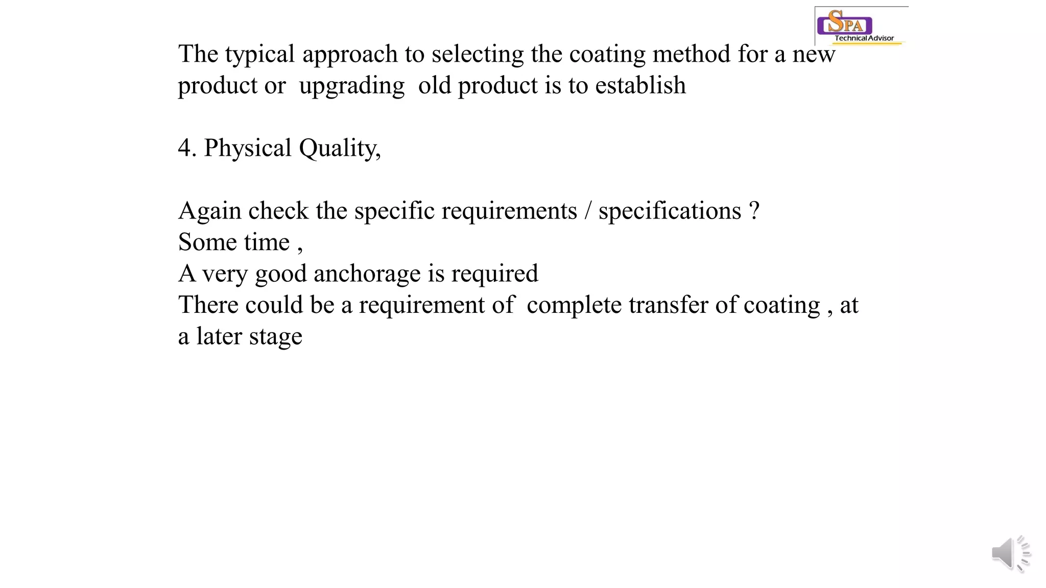 The typical approach to selecting the coating method for a new
product or upgrading old product is to establish
4. Physical Quality,
Again check the specific requirements / specifications ?
Some time ,
A very good anchorage is required
There could be a requirement of complete transfer of coating , at
a later stage
 