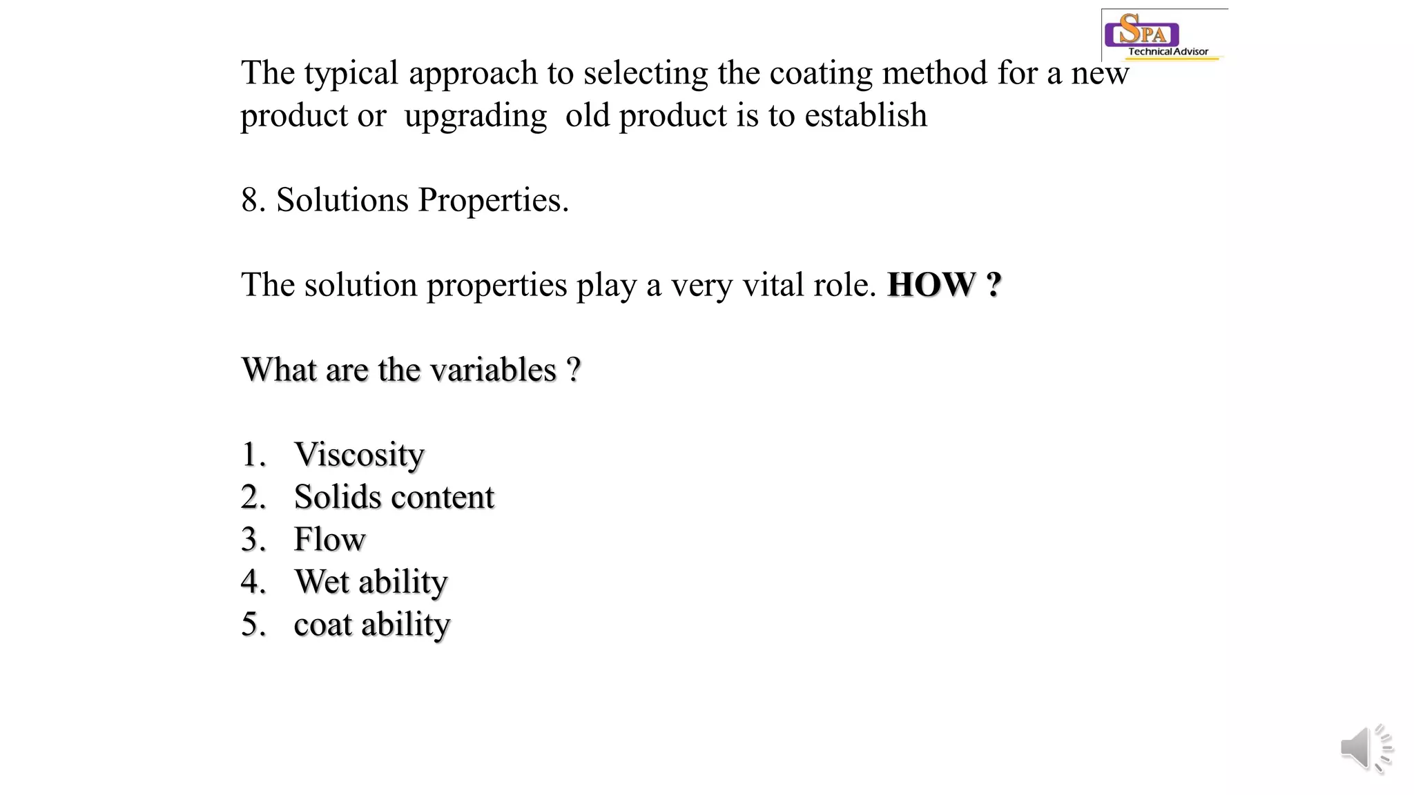 The typical approach to selecting the coating method for a new
product or upgrading old product is to establish
8. Solutions Properties.
The solution properties play a very vital role. HOW ?
What are the variables ?
1. Viscosity
2. Solids content
3. Flow
4. Wet ability
5. coat ability
 