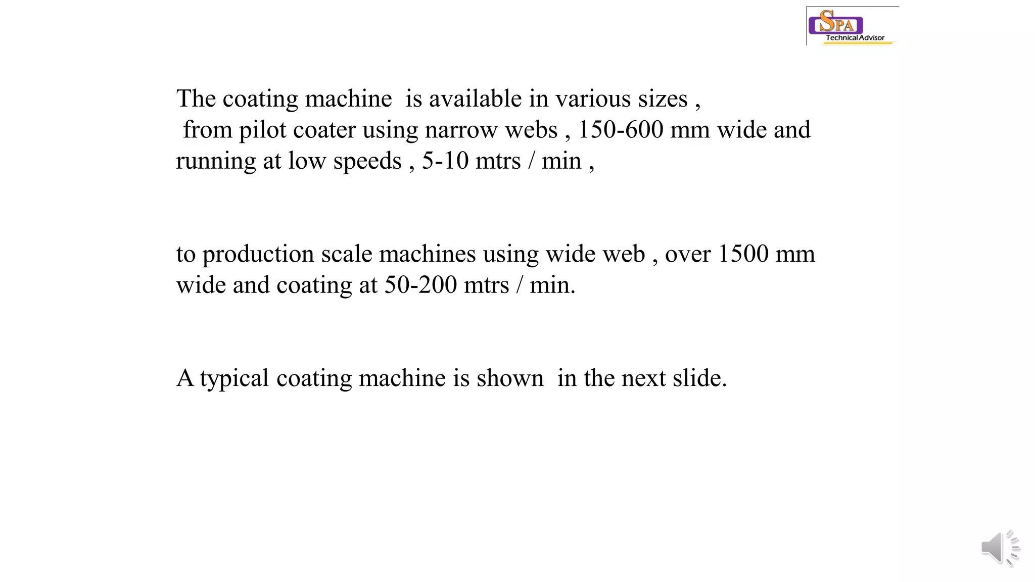 The coating machine is available in various sizes ,
from pilot coater using narrow webs , 150-600 mm wide and
running at low speeds , 5-10 mtrs / min ,
to production scale machines using wide web , over 1500 mm
wide and coating at 50-200 mtrs / min.
A typical coating machine is shown in the next slide.
 