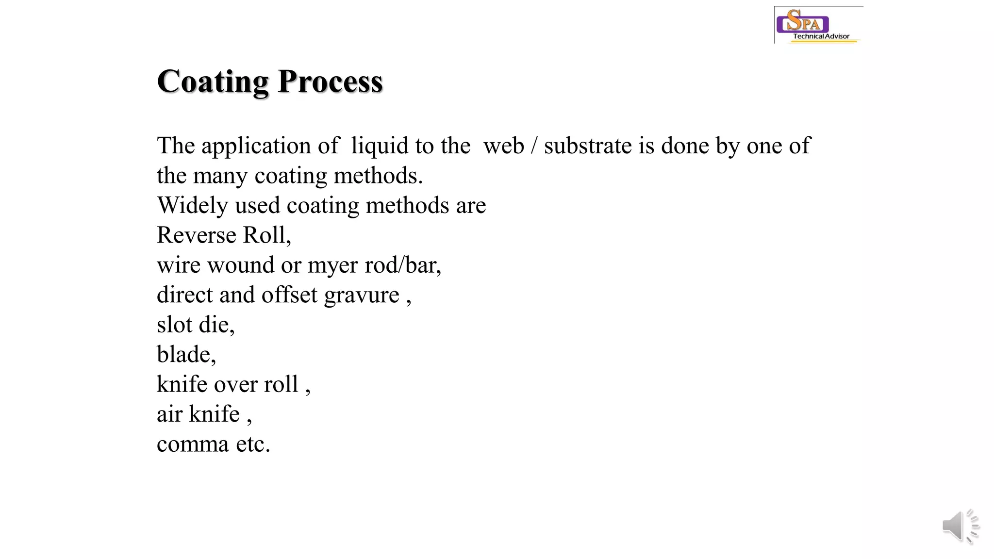 Coating Process
The application of liquid to the web / substrate is done by one of
the many coating methods.
Widely used coating methods are
Reverse Roll,
wire wound or myer rod/bar,
direct and offset gravure ,
slot die,
blade,
knife over roll ,
air knife ,
comma etc.
 