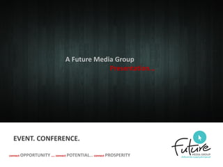A Future Media Group
Presentation...
connect OPPORTUNITY …. connect POTENTIAL…. connect PROSPERITY
EVENT. CONFERENCE.
 