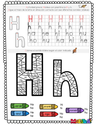 Actividad previa: Moldea con plastilina la H y h.
Sigue el trazo de la letra en dirección correcta con sus diferentes sonidos (sílabas):
H H H H H H
h h h h h h
ha he hi ho hu
ho hu ha hi he
Colorea el sonido/sílaba según el color indicado.
verde
azul
amarillo
morado
ro
jo
Ha
ha
He
he
Hi
hi
Ho
ho
Hu
hu
Hu
Ha
He
Hi
Ho Ha
He
Hu Hi
Ho
Ha He
Hi
Ho Hu
He Ha
Hi
Ho
Hu
He
Ha
Hi
Ho
Hu
Ha
Hi
He
Ho
Hu
Ha Hi
Hu Ho
He Ha
hi
he
hu
ha
he
hi
ho
hu
ho
ha
ho he
hi
ha
ha
he hu
ha
he
 