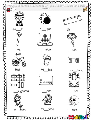 Pronuncia los nombres de cada dibujo con tu maestro(a) y completa con la sílaba
correcta.
re___ta e___ pse chi___
___vo ___nica ___vel
trici___ mi___bio es___torio
___cigrama ___dito ___yon
a___bata mi___fono ___neo
 