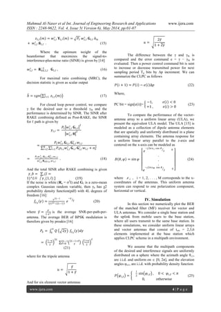 Mahmud Al-Naser et al Int. Journal of Engineering Research and Applications www.ijera.com
ISSN : 2248-9622, Vol. 4, Issue 5( Version 6), May 2014, pp.01-07
www.ijera.com 4 | P a g e
𝑧1,ℓ 𝑚 = 𝑤1,ℓ
∗
𝐘1,ℓ 𝑚 = 𝑃1 𝑤1,ℓ
∗
𝐆1,ℓ 𝑏 𝑚
+ 𝑤1,ℓ
∗
𝐧1,ℓ . (15)
Where the optimum weight of the
beamformer that maximizes the signal-to-
interference-plus-noise ratio (SINR) is given by [14]
𝑤1,ℓ
∗
= 𝐑nn,1,ℓ
−1
𝐆1,ℓ , (16)
For maximal ratio combining (MRC), the
decision statistic is given as scalar output
𝑏 = 𝑠𝑔𝑛 𝑧1,ℓ(𝑚)𝐿
ℓ=1 (17)
For closed loop power control, we compare
γ for the desired user to a threshold γth and the
performance is determined by SINR. The SINR after
RAKE combining defined as Post-RAKE, the SINR
for ℓ path is given by
𝛾1,ℓ =
𝑃1 𝑤1,ℓ
∗
𝐆1,ℓ
2
𝑤1,ℓ
∗
𝐧
2
=
𝑃1 𝑤1,ℓ
∗
𝐆1,ℓ 𝐆1,ℓ
∗
𝑤1,ℓ
𝑃𝑖 𝜌1,𝑖 𝑤1,ℓ
∗
𝐆𝑖,ℓ 𝐆𝑖,ℓ
∗
𝑤1,ℓ + 𝜍𝑛
2𝐿
ℓ=1
𝑁
𝑖=2
=
𝑃1 𝑤1,ℓ
∗
𝐆1,ℓ 𝐆1,ℓ
∗
𝑤1,ℓ
𝑤1,ℓ
∗ 𝐑 𝑛 𝑛1,ℓ 𝑤1,ℓ
. (18)
And the total SINR after RAKE combining is given
𝛾_𝑏 = _(𝑙 =
1)^𝐿▒〖 𝛾_(1, 𝑙) 〗 (19)
If the noise is white (Rn = σ2
I) and Gℓ is a zero-mean
complex Gaussian random variable, then γb has χ2
probability density function(pdf) with 4L degrees of
freedom [16]:
𝑓𝛾 𝑏
𝛾 =
𝛾2𝐿−1
𝛾 2𝐿 2𝐿−1 !
𝑒
−𝛾
𝛾 (20)
where 𝛾 =
𝜌
𝐿 𝜍2 is the average SNR-per-path-per-
antenna. The average BER of BPSK modulation is
therefore given by proakis [16]
𝑃𝑏 = 𝑄 2𝛾
∞
0
𝑓𝛾 𝑏
𝛾 𝑑𝛾
=
1−𝑢
2
2𝐿
2𝐿−1+ℓ
ℓ
2𝐿−1
ℓ=0
1+𝑢
2
ℓ
(21)
where for the tripole antenna
𝑢 =
𝛾
1 + 𝛾
And for six element vector antennas
𝑢 =
2𝛾
1 + 2𝛾
The difference between the γ and γth is
compared and the error command e = γ − γth is
evaluated. Then a power control command bit is sent
to increase or decrease transmitted power for next
sampling period Tp bits by ∆p increment. We can
summarize the CLPC as follows
𝑃 𝑖 + 1 = 𝑃 𝑖 − 𝑒 𝑖 ∆𝑝 (22)
Where,
PC bit = sign[e(i)]=
−1, 𝑒 𝑖 < 0
+1 , 𝑒 𝑖 > 0
(23)
To compare the performance of the vector-
antenna array to a uniform linear array (ULA), we
present the equivalent ULA model. The ULA [15] is
modeled as a collection of dipole antenna elements
that are spatially and uniformly distributed in a plane
containing array elements. The antenna response for
a uniform linear array parallel to the z-axis and
centered on the x-axis can be modeled as
𝐵 𝜃, 𝜑 = sin 𝜑
𝑒
−𝑗2𝜋𝑥1 cos 𝜃
𝜆 0
.
.
.
𝑒
−𝑗2𝜋𝑥 𝑀 cos 𝜃
𝜆 0
(24)
where 𝑥 𝑖 , i = 1, 2, . . . , M corresponds to the x-
coordinates of the antennas. This uniform antenna
system can respond to one polarization component,
horizontal or vertical.
IV. Simulation
In this section we numerically plot the BER
of the matched ﬁlter (MF) receiver for vector and
ULA antennas. We consider a single base station and
the uplink from mobile users to the base station,
where all users transmit to the same base station. In
these simulations, we consider uniform linear arrays
and vector antennas that consist of tem = 2,3,6
elements implemented at the base station which
applies CLPC scheme in a multipath environment.
We assume that the multipath components
of the desired and interference signals are uniformly
distributed on a sphere where the azimuth angle θi,ℓ,
are i.i.d. and uniform on  [0, 2π], and the elevation
angles υi,ℓ, are i.i.d. with probability density function
𝑃 𝜑𝑖,ℓ =
1
2
sin 𝜑𝑖,ℓ , 0 < 𝜑𝑖,ℓ < 𝜋
0, otherwise
(25)
 
