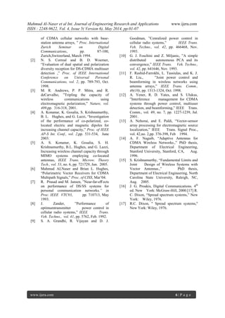 Mahmud Al-Naser et al Int. Journal of Engineering Research and Applications www.ijera.com
ISSN : 2248-9622, Vol. 4, Issue 5( Version 6), May 2014, pp.01-07
www.ijera.com 6 | P a g e
of CDMA cellular networks with base-
station antenna arrays, ” Proc. International
Zurich Seminar on Digital
Communications, pp. 87-100,
Zurich,Switzerland, March 1994.
[2] N. S. Correal and B. D. Woerner,
“Evaluation of dual spatial and polarization
diversity reception for DS-CDMA multiuser
detection ,” Proc. of IEEE International
Conference on Universal Personal
Communications, vol. 2, pp. 789-793, Oct.
1998.
[3] M. R. Andrews, P. P. Mitra, and R.
deCarvalho, ”Tripling the capacity of
wireless communications using
electromagnetic polarization,” Nature, vol.
409,pp. 316-318, 2001.
[4] A. Konanur, K. Gosalia, S. Krishnamurthy,
B. L. Hughes, and G. Lazzi, “Investigation
of the performance of co-polarized, co-
located electric and magnetic dipoles for
increasing channel capacity,” Proc. of IEEE
AP-S Int. Conf., vol. 2,pp. 531-534, June
2003.
[5] A. S. Konanur, K. Gosalia, S. H.
Krishnamurthy, B.L. Hughes, and G. Lazzi,
Increasing wireless channel capacity through
MIMO systems employing co-located
antennas, IEEE Trans. Microw. Theory
Tech., vol. 53, no. 6, pp. 721729, Jun. 2005.
[6] Mahmud ALNaser and Brian L. Hughes,
“Polarimetric Vector Receivers for CDMA
Multipath Signals,” Proc. of CISS, Mar’04.
[7] R. Prasad and M. Jansen, ”Near-far-eﬀ ects
on performance of DS/SS systems for
personal communication networks,” in
Proc. IEEE VTC93, pp. 710713, May
1993.
[8] J. Zander, ”Performance of
optimumtransmitter power control in
cellular radio systems,” IEEE Trans.
Veh. Techno., vol. 41, pp. 5762, Feb. 1992.
[9] S. A. Grandhi, R. Vijayan and D. J.
Goodman, ”Cenralized power control in
cellular radio systems,” IEEE Trans.
Veh. Techno., vol. 42, pp. 466468, Nov.
1993.
[10] G. J. Foschini and Z. Miljanic, ”A simple
distributed autonomous PCA and its
convergence,” IEEE Trans. Veh. Techno.,
vol. 42, pp. 641646, Nov. 1993.
[11] F. Rashid-Farrokhi, L. Tassiulas, and K. J.
R. Liu., ”Joint power control and
beamforming in wireless networks using
antenna arrays,” IEEE Trans. Comm.,
46(10), pp. 1313-1324, Oct. 1998.
[12] A. Yener, R. D. Yates, and S. Ulukus,
”Interference management for CDMA
systems through power control, multiuser
detection, and beamforming,” IEEE Trans.
Comm., vol. 49, no. 7, pp. 1227-1239, Jul.
2001.
[13] A. Nehorai, and E. Paldi, “Vector-sensor
array processing for electromagnetic source
localization,” IEEE Trans. Signal Proc.,
vol. 42,no. 2,pp. 376-398, Feb 1994.
[14] A. F. Naguib, “Adaptive Antennas for
CDMA Wireless Networks.,” PhD thesis,
Department of Electrical Engineering,
Stanford University, Stanford, CA, Aug.
1996.
[15] S. Krishnamurthy, “Fundamental Limits and
Joint Design of Wireless Systems with
Vector Antennas.,” PhD thesis,
Department of Electrical Engineering, North
Carolina State University, Raleigh, NC,
Aug. 2005.
[16] J. G. Proakis, Digital Communications. 4th
ed. New York: McGraw-Hill, 2000.[17] R.
C. Dixon, “Spread spectrum systems,” New
York: Wiley, 1976.
[17] R.C. Dixon, " Spread spectrum systems,''
New York: Wiley, 1976.
 