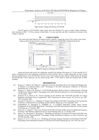 Performance Analysis of 48-Pulse VSC-Based STATCOM In Mitigation of Voltage…




                                                                 Fig.7 System Voltage with 48-Pulse STATCOM

          The FFT analysis of STATCOM’s output clearly shows the 48-pulses of a cycle of output voltage containing a
fewer harmonics (THD = 3.79%) as shown in Fig.8 below. It is also seen that only 48n±1 harmonics are present in the
voltage as expected.

                                                                              IV.                CONCLUSION
           The results shows that whenever an induction motor is started, a voltage-dip of up to 25% is there in the system-
           voltage as shown in Fig.5 (a).Now, as soon as the multiple-pulse STATCOM is implemented into the

                                                                      FFT window: 1 of 3 cycles of selected signal
                                                       1



                                                       0



                                                      -1
                                                               0.01   0.012   0.014   0.016 0.018      0.02    0.022   0.024
                                                                                       Time (s)



                                                                      Fundamental (60Hz) = 1.001 , THD= 3.79%


                                                      2
                            Mag (% of Fundamental)




                                                     1.5


                                                      1


                                                     0.5


                                                      0
                                                           0          10       20       30       40           50       60
                                                                                    Harmonic order



                                                                      Fig.8 FFT Analysis of 48-pulse STATCOM

           system and comes under action, the voltage-dip, caused by the starting of the motor at t = 0.2sec onwards for 4-5
cycles, is mitigated well as the comparative results shows in Fig.5 and Fig.7 above. A slight voltage-dip, ∆V only is found
after the implementation of the STATCOM as shown in Fig.7. The results also show that the voltage fed by the 48-pulse
STATCOM adds a fewer harmonics into the system having THD = 3.79% which is within the accepted limit of IEEE
standards.

                                                                                         REFERENCES
  [1]    Huweg A. F., Bashi S. M., Mariun N. “Application of Inverter based Shunt Device for Voltage Sag Mitigation due
         to Starting of an Induction Motor Load”, Proceedings of the IEEE International Conference on Electricity
         Distribution, pp.1-5, June, 2005.
  [2]    Huweg A. F ., Bashi S. M., Mariun N., “A STATCOM Simulation Model to Improve Voltage Sag Due to Starting
         of High Power Induction Motor” Proceedings of the IEEE National Conference on Power and Energy, pp. 148-
         152, November , 2004
  [3]    El-Moursi M. S., Sharaf A. M., “Novel Controllers for the 48-Pulse VSC STATCOM and SSSC for Voltage
         Regulation and Reactive Power Compensation”, IEEE Transactions on Power systems, Vol. 20, No.2, pp. 1985-
         1997, November, 2005.
  [4]    Priyanath D., Beniwal J. L., “Modeling of Voltage Source Model STATCOM,” Proceedings of the International
         Conference on Electrical Power and Energy Systems, MANIT, Bhopal, pp. 43-49, September, 2010
  [5]    Geethalakshmi B., Dananjayan P., DelhiBabu K., “A Combined Multi-pulse Voltage Source Inverter
         Configuration for STATCOM Applications”, Proceedings of the IEEE International Conference on Power System
         Technology, pp. 1-5, October, 2008
  [6]    Srinivas K. V., Singh B., “Three-level 24-Pulse STATCOM with Pulse Width Control at Fundamental Frequency
         Switching”, IEEE Industry Applications Society Annual Meeting (IAS), pp. 1-6, October, 2010
  [7]    Sahoo A. K., Murugesan K., Thygarajan T. “Modelling and Simulation of 48-pulse VSC based STATCOM using
         Simulink’s Power System Blockset”, Proceedings of India International Conference on Power Electronics, pp.
         303-308, December, 2006.
  [8]    Huang S. P., Li Y. J., Jin G.B., Li L. “Modelling and Dynamic Response Simulation of GTO-based STATCOM”
         Proceedings of the International Conference on Electrical and Control Engineering, pp. 1293-1296, June, 2010.




                                                                                                         5
 