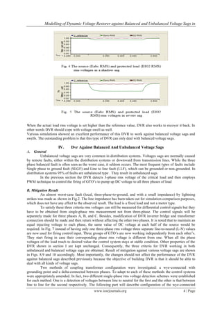Modelling of Dynamic Voltage Restorer against Balanced and Unbalanced Voltage Sags in




When the actual load rms voltage is set higher than the reference value, DVR also works to recover it back. In
other words DVR should cope with voltage swell as well.
Various simulations showed an excellent performance of this DVR to work against balanced voltage sags and
swells. The outstanding problem is that this type of DVR can only deal with balanced voltage sags.

                      IV.      Dvr Against Balanced And Unbalanced Voltage Sags
A.   General
          Unbalanced voltage sags are very common in distribution systems. Voltages sags are normally caused
by remote faults, either within the distribution systems or downward from transmission lines. While the three
phase balanced fault is often seen as the worst case, it seldom occurs. The most frequent types of faults include
Single phase to ground fault (SLGF) and Line to line fault (LLF), which can be grounded or non-grounded. In
distribution systems 95% of faults are unbalanced type . They result in unbalanced sags.
          In the previous section the DVR detects 3-phase rms voltage of the critical load and then employs
PWM technique to control the firing of GTO’s to pump up DC voltage to all three phases of load

B. Mitigation Result
          An almost worst-case fault (local, three-phase-to-ground, and with a small impedance) by lightning
strikes was made as shown in Fig.2. The line impedance has been taken out for simulation comparison purposes,
which does not have any effect to the observed result. The load is a fixed load and not a motor type.
          To satisfy these three criteria rms voltages can still be measured for differential control signals but they
have to be obtained from single-phase rms measurement not from three-phase. The control signals will be
separately made for three phases A, B, and C. Besides, modification of DVR inverter bridge and transformer
connection should be made and then return without affecting the other two phases. It is noted that to maintain an
equal injecting voltage to each phase, the same value of DC voltage at each half of the source would be
required. In Fig. 7 instead of having only one three-phase rms voltage three separate line-to-neural (L-N) values
are now used for firing control input. Three groups of GTO’s are now working independently from each other’s.
They start firing in case their corresponding phase rms voltage is different from one. When all the phase
voltages of the load reach to desired value the control system stays at stable condition. Other properties of the
DVR shown in section I are kept unchanged. Consequently, the three criteria for DVR working in both
unbalanced and balanced voltage sags are obtained. Result of mitigation against various voltage sags are shown
in Figs. 8,9 and 10 accordingly. Most importantly, the changes should not affect the performance of the DVR
against balanced sags described previously because the objective of building DVR is that it should be able to
deal with all kinds of voltage sags.
          Two methods of coupling transformer configuration were investigated: a wye-connected with
grounding point and a delta-connected between phases. To adapt to each of these methods the control systems
were appropriately amended. In fact, two different single-phase rms voltage detection schemes were established
for each method. One is a detection of voltages between line to neutral for the first and the other is that between
line to line for the second respectively. The following part will describe configuration of the wye-connected
                                               www.iosrjournals.org                                          4 | Page
 