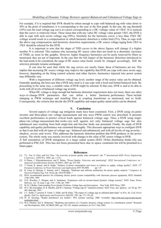Modelling of Dynamic Voltage Restorer against Balanced and Unbalanced Voltage Sags in

For example, if it is required that DVR should be robust enough to cope with balanced sag with value down to
50% at the point of installation; it is corresponding to the case in the first graph. In this one, the sag threshold
(10%) cuts the load voltage sag curve at a point corresponding to a DC voltage value of 15kV. It is noticed
that the curve is relatively linear. These mean that with any value DC voltage value greater 15kV, the DVR is
able to cope with such severe voltage sag (50%). Similarly for the harmonic curve, a less than 35kV DC
voltage would result in a compensation in which harmonic distortion is within limit (5%). Thus, to cope with
the above sag compensation and harmonic distortion requirements, a DC source voltage raging from 15kV to
35kV should be selected for this DVR.
         It is important to note that the shape of THD curves in the above figures will change if a higher
number N is selected. This explains why increasing DC source value does not result in a dramatic increase
of THD, as seen in the graphs. However, higher frequency harmonics can be easily removed by filters as
mentioned, they are not of important. In the case that the full impact of the harmonic distortion introduced to
the load needs to be considered, the range of DC source value found would be changed accordingly. Still the
selection principle remains unchanged.
         It can also be seen that while the sag curves are nearly linear, those of harmonics are not. This
implies that increasing DC source voltage may improve the capability that DVR can cope with more severe sags;
however, depending on the firing control scheme and other factors, harmonics injected into power system
may differently vary.
         With a requirement of different voltage sag level, another range of the source value can be obtained.
Generally speaking, the best case that a DVR may need is it can cope with a local and bolted balanced fault. By
proceeding in the same way, a suitable value of DVR might be selected. In that case, DVR is said to be able to
work with all levels of balanced voltage sag severity.
         When DC voltage is large enough but harmonic distortion requirement does not meet, there are other
ways to change DVR parameters that can utilise a better harmonic performance. These include
changing in PWM technique and installing filter at coupling transformer as mentioned, and so forth.
Consequently, the criteria that decide the DVR capability and output quality stated earlier can be obtained.

                                                             V.     Conclusion
           Several aspects of voltage sag mitigation study have been examined. First, a DVR using six-pulse
inverter and three-phase rms voltage measurement and sine wave PWM control was described. It presents
excellent performance to protect critical loads against balanced voltage sags. Then, a DVR using single-
phase rms voltage measurement that works very well against not only balanced voltage sags but also
unbalanced ones resulting from both single-line and line-line faults was presented. Finally, the study of DVR
capability and quality performance was examined thoroughly. This discusses appropriate ways to configure DVR
so that it can deal with all types of voltage sag - balanced and unbalanced, and with all levels of sag severity -
shadow, severe and worst. This addresses the harmonic distortion problem that DVR produces in the power
system. The whole study was mainly involved with changes in the value of DC source voltage in DVR.
A full simulation of DVR mitigation in a large radial system (IEEE 34-bus distribution feeder [4]) was
performed in PSCAD. This has not been presented here due to space constraints but will be presented in a
future paper.

                                                                  References
[1]  T.L. Tan, S. Chen, and S.S. Choi, "An overview of power quality state estimation", the 7th International IEEE Power Engineering
     Conference, (IPEC05), 2005, pp: 1-276.
[2] G Putms, J. Wijayakulasooriya, and P. Minns, "Power Quality: Overview and monitoring", IEEE International Conference on /
     Industrial and Information Systems (ICIIS07), 2007, pp: 551-558.
[3] T Vmnal, K. Janson, and H. Kalda, "Analysis of power consumption and losses in relation to supply voltage quality", IEEE 13th
     European Conference on Power Electronics and Applications EPE '09,2009,             pp: 1-9.
[4] R. Lima, D. Quiroga, C. Reineri, and F. Magnago, "Hardware and software architecture for power quality analysis." Computers &
     Electrical Engineering, Vol. 34 (6), pp. 520-530,2008..=
[5] IEEE recommended practice for evaluating electric power system compatibility with electronic process equipment, IEEE Standard
     1346-1998. 1998.
[6] N.H. Woodley, L. Morgan, and A. Sundaram, “Experience with an inverter-based dynamic voltage restorer”, IEEE Trans. Power
     Delivery, vol. 14, issue 3, pp. 1181 -1186, Jul. 1999.
[7] M. H. J. Bollen, Understanding Power Quality Problems: Voltage Sags and Interruptions. New York: IEEE Press, 1999.
[8] M. F. Mc.Granaghan, D. R. Mueller, and M. J. Samotyj, "Voltage sags Q in industrial systems," IEEE Trans. Ind. Applicat., vol. 29, pp. 397-
     403, Man/Apr. 1993.
[9] J. C. Smith, J. Lamoree, P. Vinett, T. Duffy, and M. Klein, "The impact of i voltage sags on industrial plant loads," in Proc. Int. Conf. Power
     Quality: End-Use Applications and Perspectives (PQA'9I), 1991, pp. 171-178. [4]
[10] W. H. Kersting, “Radial distribution test feeders”, PES summer meeting, 2000. Available: http://ewh.ieee.org/soc/pes/sacom/
     testfeeders.html .
[11] M.A. Hannan, and A. Mohamed, “Modeling and analysis of a 24-pulse dynamic voltage restorer in a distribution system” Research
     and Development, 2002. SCOReD 2002, pp. 192-195, student conference on 16-17 July 2002.

                                                          www.iosrjournals.org                                                          9 | Page
 