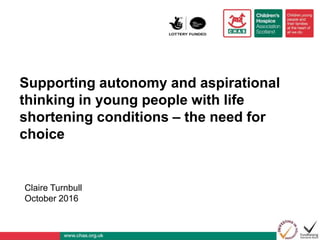 Supporting autonomy and aspirational
thinking in young people with life
shortening conditions – the need for
choice
Claire Turnbull
October 2016
 