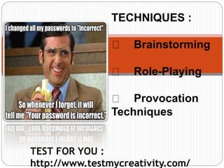 TECHNIQUES :
Brainstorming
Role-Playing
Provocation
Techniques
TEST FOR YOU :
http://www.testmycreativity.com/
 