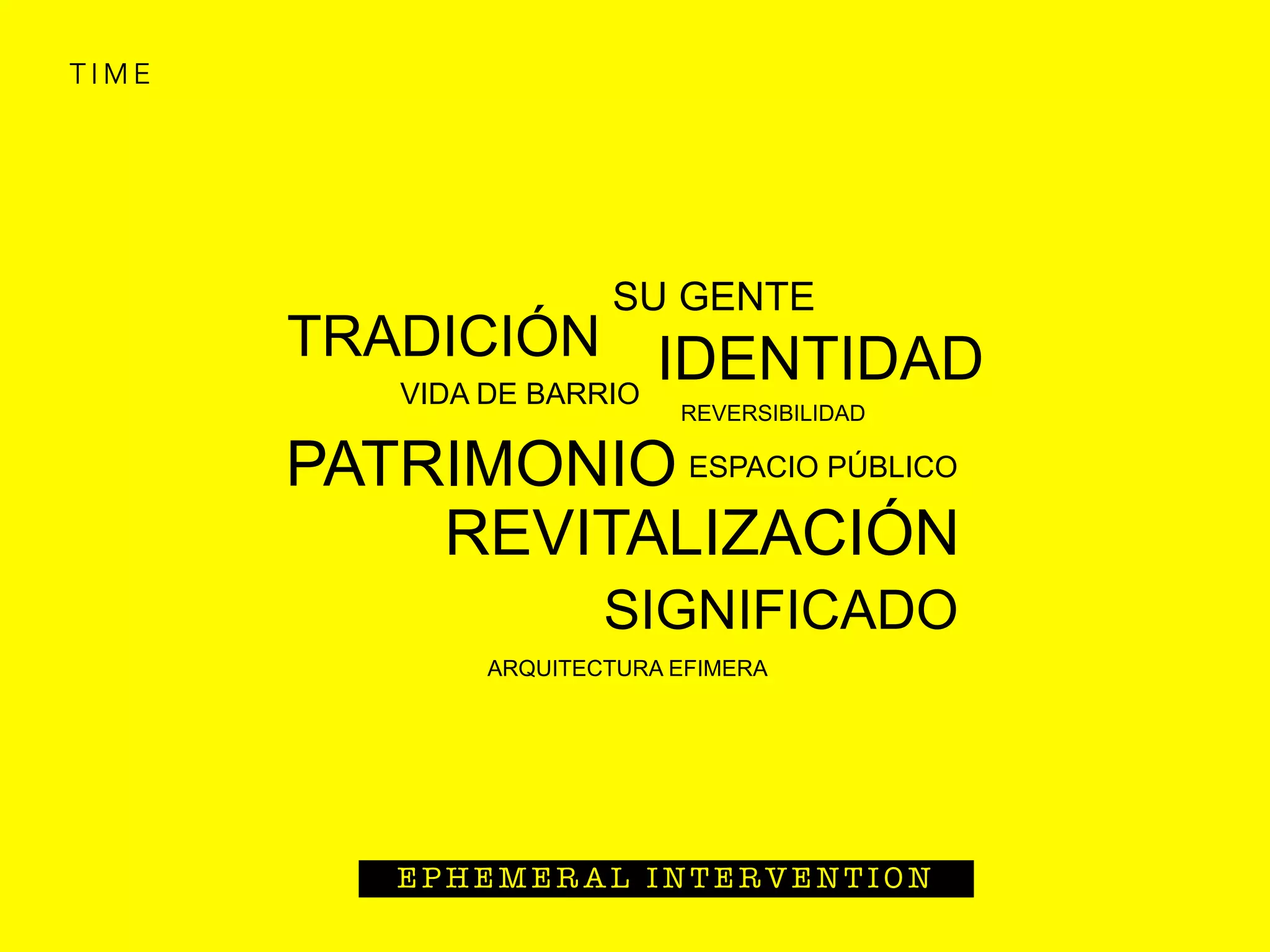 T I M E
E P H E M E R A L I N T E R V E N T I O N
VIDA DE BARRIO
TRADICIÓN
PATRIMONIO
REVITALIZACIÓN
SU GENTE
IDENTIDAD
REVERSIBILIDAD
ESPACIO PÚBLICO
SIGNIFICADO
ARQUITECTURA EFIMERA
 