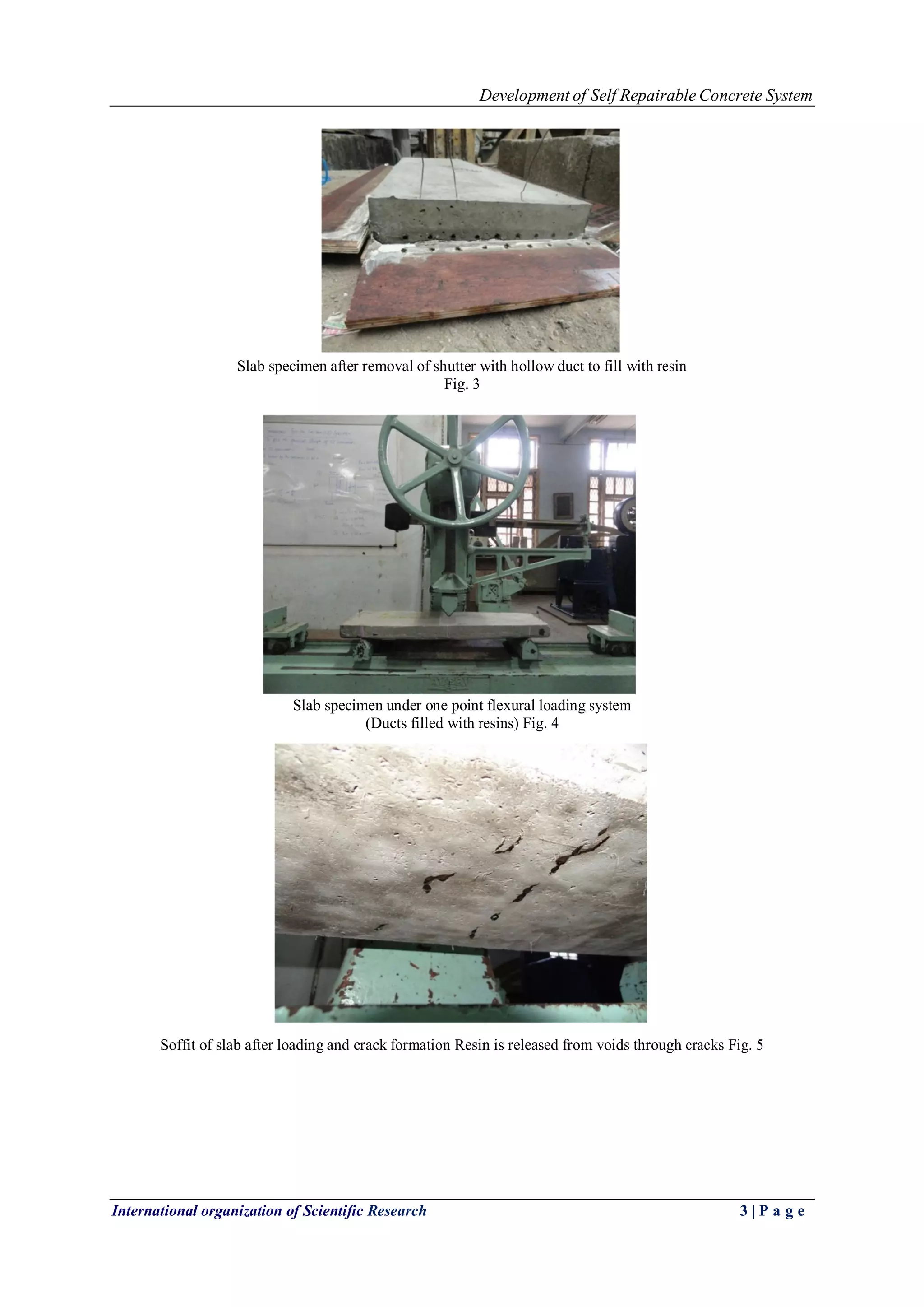 Development of Self Repairable Concrete System 
International organization of Scientific Research 3 | P a g e 
Slab specimen after removal of shutter with hollow duct to fill with resin Fig. 3 
Slab specimen under one point flexural loading system (Ducts filled with resins) Fig. 4 
Soffit of slab after loading and crack formation Resin is released from voids through cracks Fig. 5  