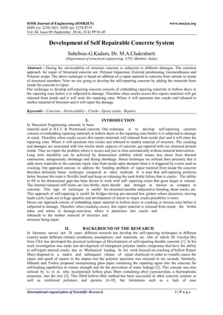 IOSR Journal of Engineering (IOSRJEN) www.iosrjen.org 
ISSN (e): 2250-3021, ISSN (p): 2278-8719 
Vol. 04, Issue 09 (September. 2014), ||V4|| PP 01-05 
International organization of Scientific Research 1 | P a g e 
Development of Self Repairable Concrete System Sahebrao.G.Kadam, Dr. M.A.Chakrabarti (Department of structural engineering, VJTI, Mumbai, India) Abstract: - During the serviceability of structure concrete is subjected to different damages. The common approach for repair of Structural concrete are: Polymer Injunction, External prestressing, Geomembranes and Polymer wraps. The above technique is based on addition of a repair material to concrete from outside to inside of structural members. Now we are going to develop the self-repairing concrete by adding the materials from inside the concrete to repair. Our technique to develop self-repairing concrete consists of embedding repairing materials in hollow ducts in the repairing zone before it is subjected to damage. Therefore when cracks occurs this repairs materials will get released from inside and it will enter the repairing zone. Where it will penetrate into cracks and rebound to mother material of Structure and it will repair the damage. Keywords: - Concrete – Serviceability – Cracks - Epoxy resins - Repairs. 
I. INTRODUCTION 
In Structural Engineering concrete is basic material used in R.C.C & Prestressed concrete. Our technique is to develop self-repairing concrete consists of embedding repairing materials in hollow ducts in the repairing zone before it is subjected to damage or crack. Therefore when cracks occurs this repairs materials will released from inside duct and it will enter the repairing zone. Where it will penetrate into cracks and rebound to mother material of structure. The cracking and damages are associated with low tensile strain capacity of concrete, get repaired with our chemical present inside. Thus we repair the problem where it occurs and just in time automatically without material intervention. Long term durability can be achieved by dimensional stability which means less stress from thermal contraction, autogenously shrinkage and drying shrinkage. Hence technique we utilized does precisely that it adds more materials to the concrete repair zone from inside upon demand when it is triggered by events such as cracking. Our approach consists to address the bonding problem of repair material from inside the concrete therefore definitely better technique compared to other methods. It is seen that self-repairing performs better because the resin is flexible itself and keep on releasing the each brittle failure that is cracks. The ability to fill in for dimensional gaps has been shown to work with self- repairing resins that grow larger in volume. The internal released stiff resins are less brittle, more ductile and stronger in tension as compare to concrete. This type of technique is useful for structural member subjected to bending, shear cracks, etc. This approach of self-repairing is useful for bridges having pre-stressed box girders where dynamics, moving loads cyclic loads are in huge quantity and development of minor to major cracks possibility is more. Hence our approach consist of embedding repair material in hollow ducts in cracking or tension zone before it subjected to damage. Therefore when cracking occurs, this repair material is released from inside the brittle tubes and enters in damage zone/area, where it penetrates into cracks and rebounds to the mother material of structure and structure being repair. 
II. BACKGROUND OF THE RESEARCH 
In literature survey last 20 years different research has develop the self-repairing techniques in different country under different climatic conditions, assumptions, and materials, etc. Out of which Dr. Carolyn Dry from USA has developed the practical technique of Development of self-repairing durable concrete [1]. In his work investigation was made into development of transparent polymer matrix composites that have the ability to self-repair internal cracks due to Mechanical loading. In his work focused on cracking of hollow Repair fibers disposed in a matrix and subsequent release of repair chemicals in order to visually assess the repair and speed of repairs in the impact test the polymer specimen was released in ten seconds. Similarly, Mihashi and Yoshio proposed incorporating glass pipes containing the repairing agent into the concrete for self-healing capabilities to restore strength and for the prevention of water leakage [2]. This concept was also utilized by Li et al. who incorporated hollow glass fibers containing ethyl cyanoacrylate, a thermoplastic monomer, into the mix [3]. This filled hollow-fiber method has been successful in other concrete systems as well as reinforced polymers and epoxies [4-10], but limitations such as a lack of ease  
