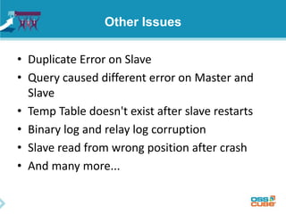 Other Issues
• Duplicate Error on Slave
• Query caused different error on Master and
Slave
• Temp Table doesn't exist after slave restarts
• Binary log and relay log corruption
• Slave read from wrong position after crash
• And many more...
 