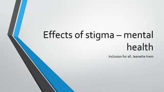 Effects of stigma – mental
health
Inclusion for all. Jeanette Irwin
 