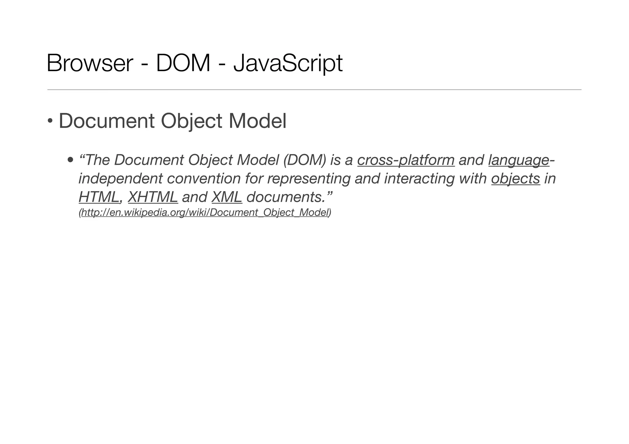 Browser - DOM - JavaScript

• Document Object Model
 • “The Document Object Model (DOM) is a cross-platform and language-
   independent convention for representing and interacting with objects in
   HTML, XHTML and XML documents.”
   (http://en.wikipedia.org/wiki/Document_Object_Model)
 