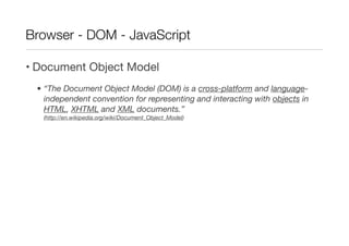 Browser - DOM - JavaScript

• Document Object Model
 • “The Document Object Model (DOM) is a cross-platform and language-
   independent convention for representing and interacting with objects in
   HTML, XHTML and XML documents.”
   (http://en.wikipedia.org/wiki/Document_Object_Model)
 