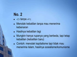 No. 2 
 لاإله tanpa إلاالله 
 Menolak kebatilan tanpa mau menerima 
kebenaran 
 Hasilnya kebatilan lagi 
 Mungkin hanya rupanya yang berbeda, tapi tetap 
kebatilan (kebatilan baru) 
 Contoh: menolak kapitalisme tapi tidak mau 
menerima Islam, hasilnya sosialisme/komunisme 
 