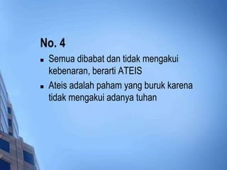 No. 4 
 Semua dibabat dan tidak mengakui 
kebenaran, berarti ATEIS 
 Ateis adalah paham yang buruk karena 
tidak mengakui adanya tuhan 
 