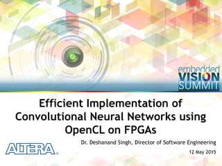 Copyright © 2015 Altera 1
Dr. Deshanand Singh, Director of Software Engineering
12 May 2015
Efficient Implementation of
Convolutional Neural Networks using
OpenCL on FPGAs
 