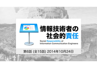情報技術者の 
　社会的責任 
Social Responsibility of 
Information Communication Engineers 
第6話 (全15話) 2014年10月24日 
 