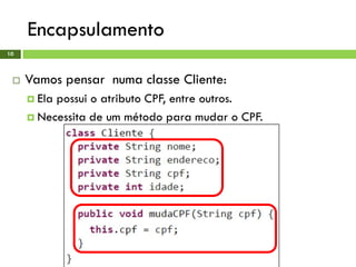 Encapsulamento
10
 Vamos pensar numa classe Cliente:
 Ela possui o atributo CPF, entre outros.
 Necessita de um método para mudar o CPF.
 