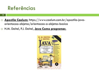 Referências
 Apostila Caelum: https://www.caelum.com.br/apostila-java-
orientacao-objetos/orientacao-a-objetos-basica
 H.M. Deitel, P.J. Deitel, Java Como programar.
18
 
