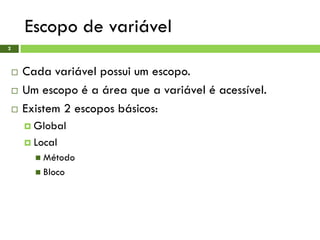 Escopo de variável
2
 Cada variável possui um escopo.
 Um escopo é a área que a variável é acessível.
 Existem 2 escopos básicos:
 Global
 Local
 Método
 Bloco
 