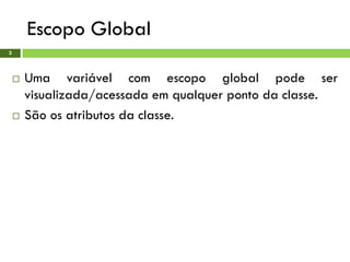 Escopo Global
3
 Uma variável com escopo global pode ser
visualizada/acessada em qualquer ponto da classe.
 São os atributos da classe.
 