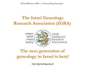 The Israel Genealogy
Research Association (IGRA)
The next generation of
genealogy in Israel is here!
http://genealogy.org.il/
EVA/Minerva 2015 -| Networking Sessions
 
