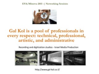 Gal Kol is a pool of professionals in
every respect: technical, professional,
artistic, and administrative
Recording and digitization studios - Israel Media Production
http://www.gal-kol.co.il/
EVA/Minerva 2015 -| Networking Sessions
 