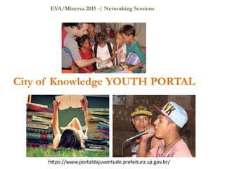 City of Knowledge YOUTH PORTAL
https://www.portaldajuventude.prefeitura.sp.gov.br/
EVA/Minerva 2015 -| Networking Sessions
 