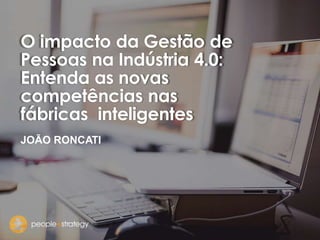 O impacto da Gestão de
Pessoas na Indústria 4.0:
Entenda as novas
competências nas
fábricas inteligentes
JOÃO RONCATI
 