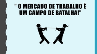 “ O MERCADO DE TRABALHO É
UM CAMPO DE BATALHA!”
 
