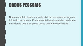 DADOS PESSOAIS
Nome completo, idade e estado civil devem aparecer logo no
início do documento. É fundamental incluir também telefone e
e-mail para que a empresa possa contatá-lo facilmente.
 