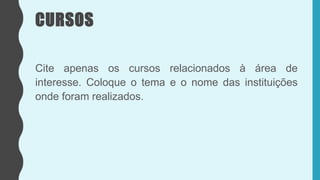 CURSOS
Cite apenas os cursos relacionados à área de
interesse. Coloque o tema e o nome das instituições
onde foram realizados.
 