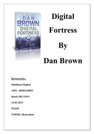 Digital
Fortress
By
Dan Brown
Reviewed by:
Shubham Singhal
A051 - 80303120053
Batch 2012-2014
12-03-2013
PGDM
NMIMS, Hyderabad
 